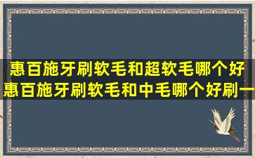 惠百施牙刷软毛和超软毛哪个好 惠百施牙刷软毛和中毛哪个好刷一些